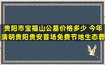 贵阳市宝福山公墓价格多少 今年清明贵阳贵安首场免费节地生态葬举行